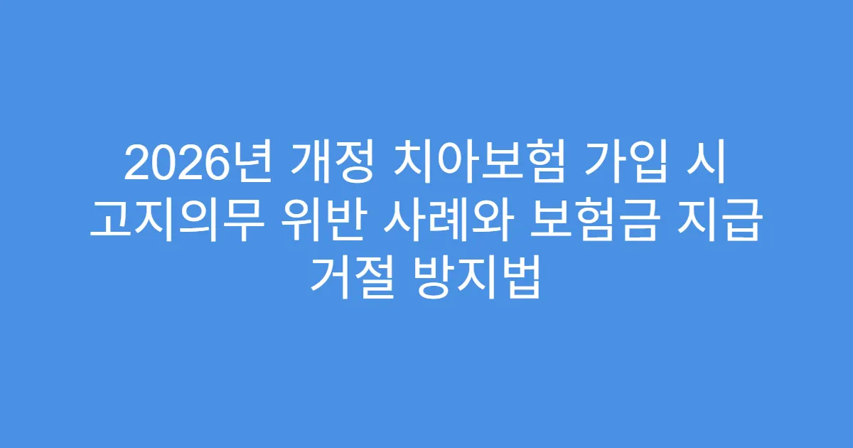 2026년 개정 치아보험 가입 시 고지의무 위반 사례와 보험금 지급 거절 방지법