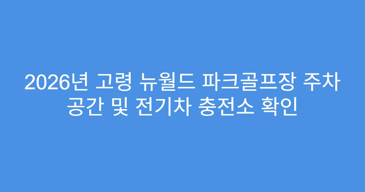 2026년 고령 뉴월드 파크골프장 주차 공간 및 전기차 충전소 확인