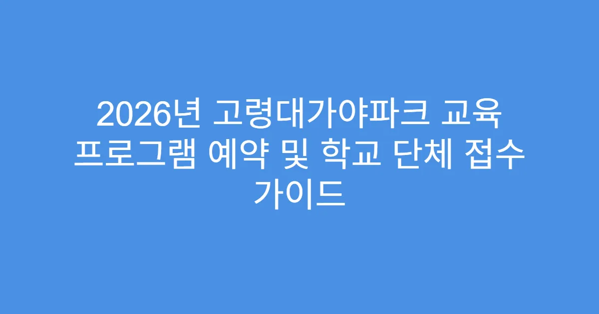 2026년 고령대가야파크 교육 프로그램 예약 및 학교 단체 접수 가이드