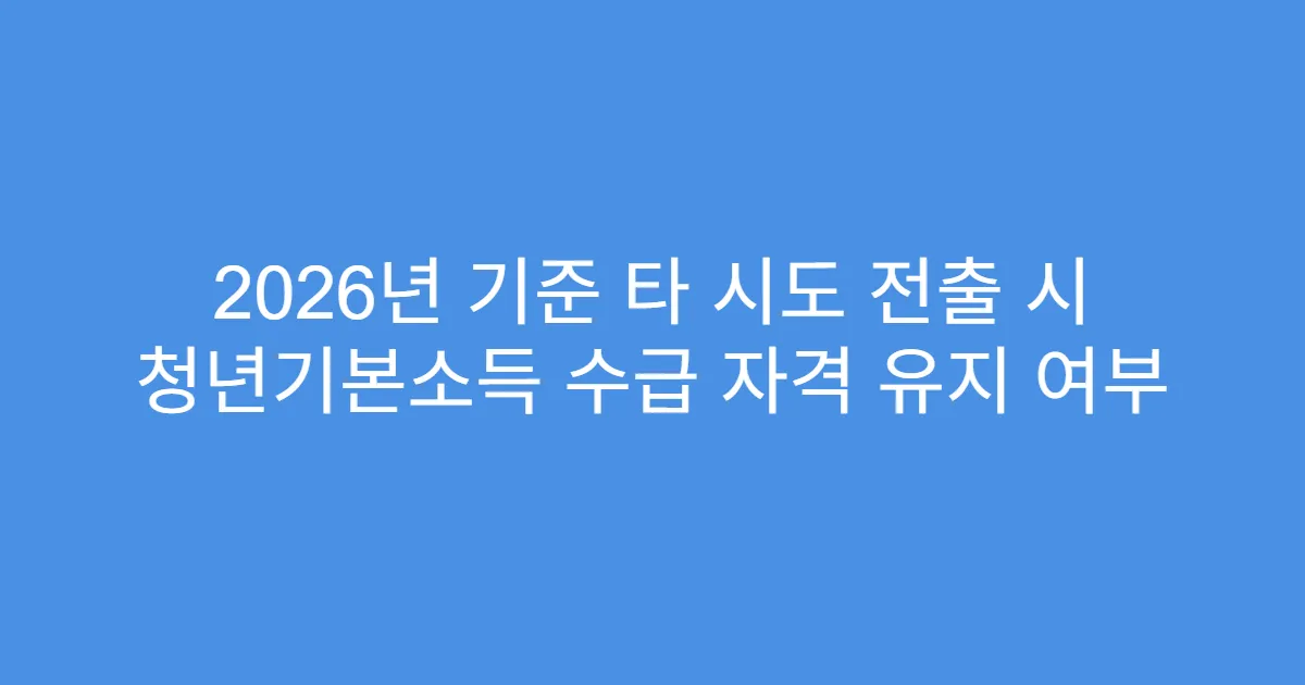 2026년 기준 타 시도 전출 시 청년기본소득 수급 자격 유지 여부