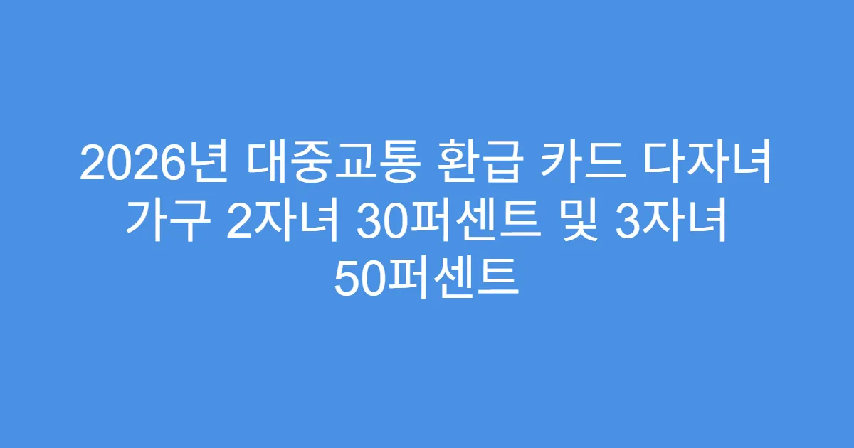 2026년 대중교통 환급 카드 다자녀 가구 2자녀 30퍼센트 및 3자녀 50퍼센트
