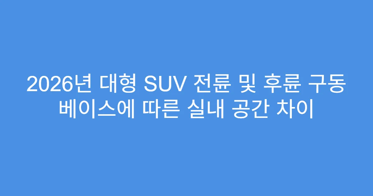 2026년 대형 SUV 전륜 및 후륜 구동 베이스에 따른 실내 공간 차이