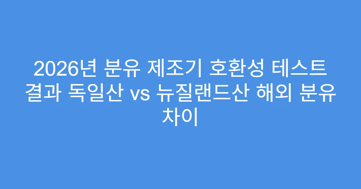 2026년 분유 제조기 호환성 테스트 결과 독일산 vs 뉴질랜드산 해외 분유 차이