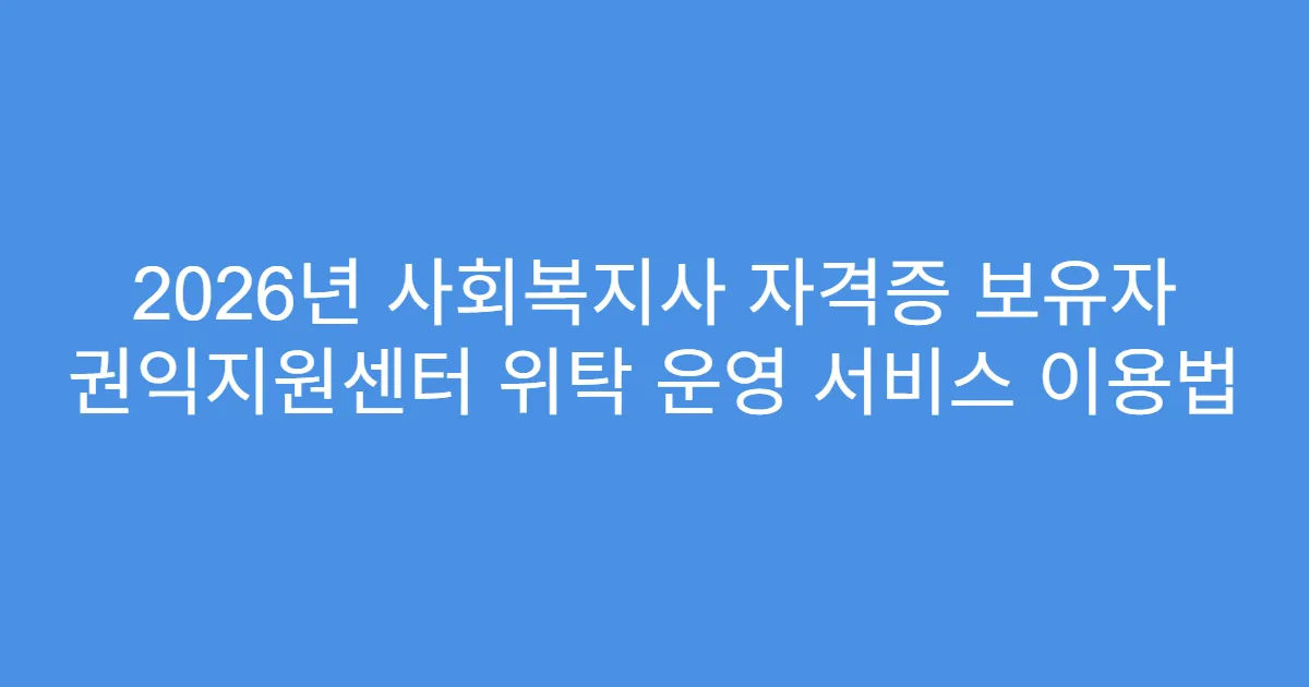 2026년 사회복지사 자격증 보유자 권익지원센터 위탁 운영 서비스 이용법