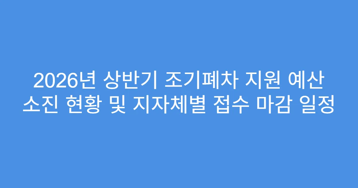 2026년 상반기 조기폐차 지원 예산 소진 현황 및 지자체별 접수 마감 일정
