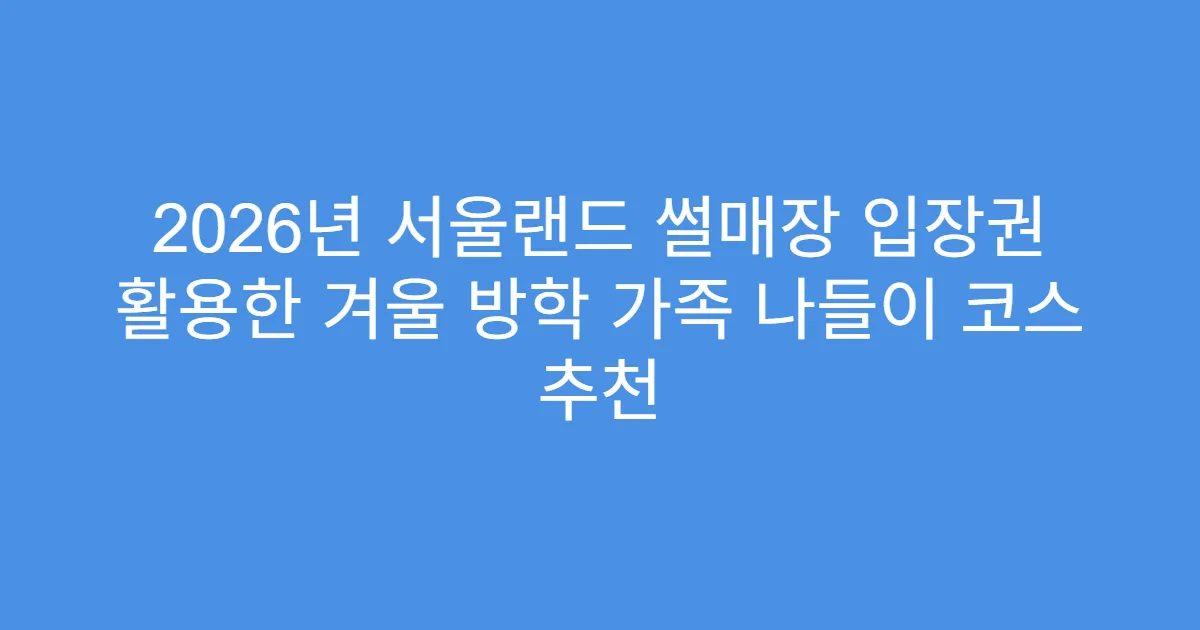 2026년 서울랜드 썰매장 입장권 활용한 겨울 방학 가족 나들이 코스 추천