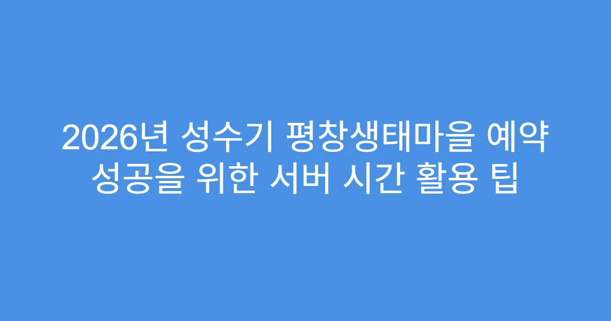 2026년 성수기 평창생태마을 예약 성공을 위한 서버 시간 활용 팁