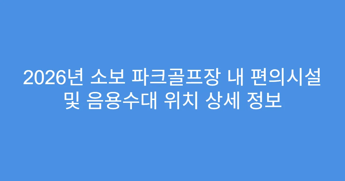 2026년 소보 파크골프장 내 편의시설 및 음용수대 위치 상세 정보