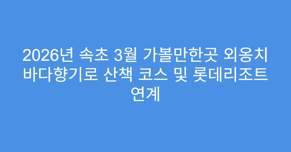 2026년 속초 3월 가볼만한곳 외옹치 바다향기로 산책 코스 및 롯데리조트 연계