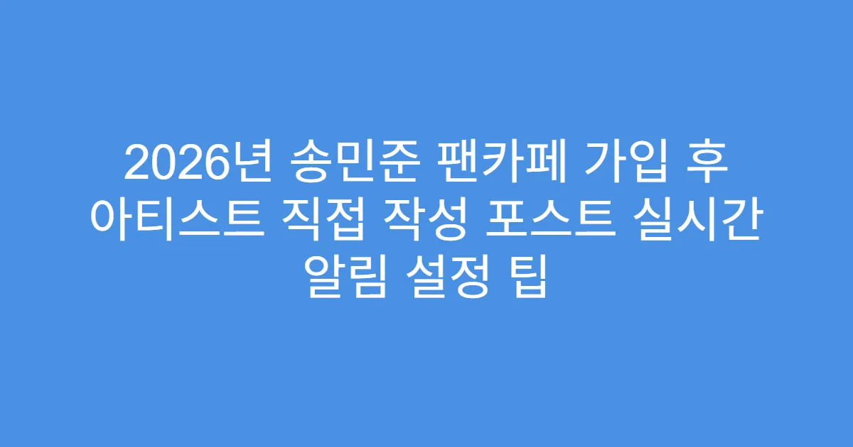 2026년 송민준 팬카페 가입 후 아티스트 직접 작성 포스트 실시간 알림 설정 팁