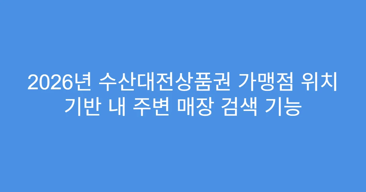 2026년 수산대전상품권 가맹점 위치 기반 내 주변 매장 검색 기능