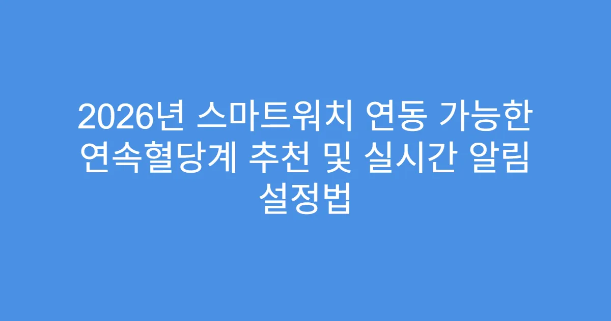 2026년 스마트워치 연동 가능한 연속혈당계 추천 및 실시간 알림 설정법