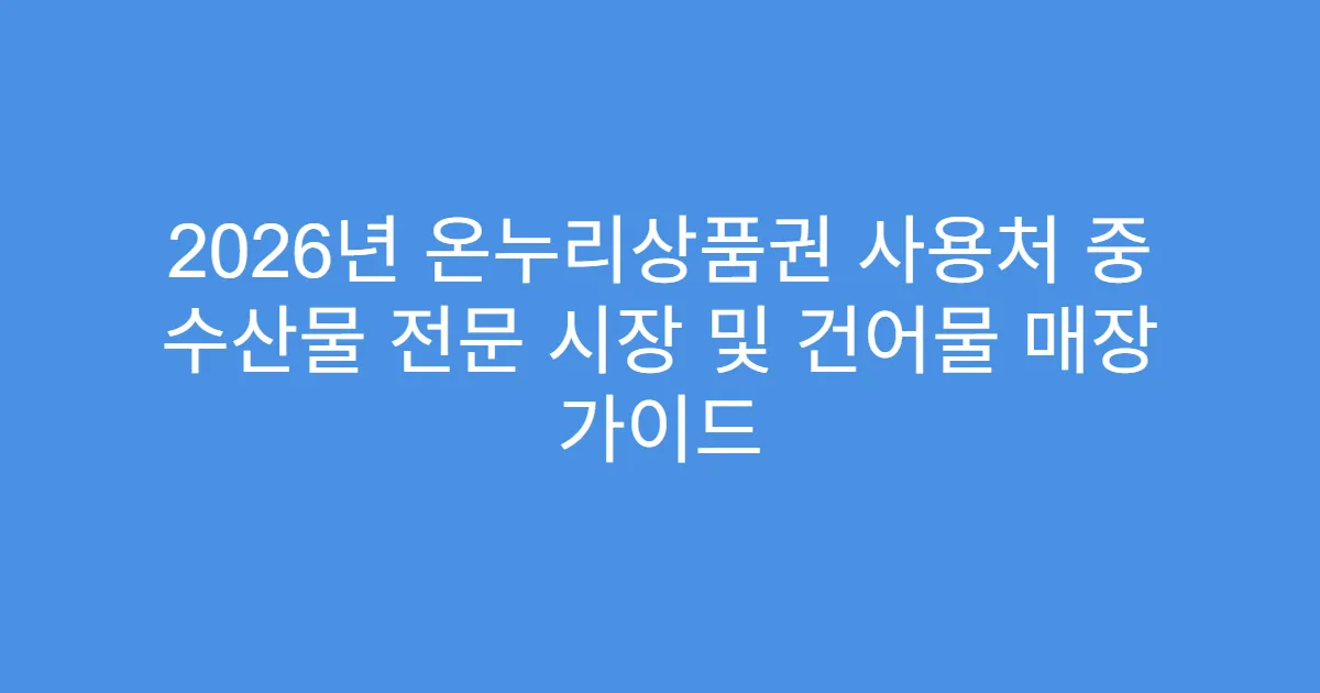 2026년 온누리상품권 사용처 중 수산물 전문 시장 및 건어물 매장 가이드