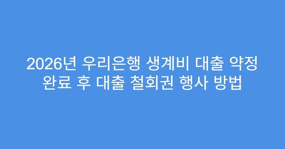 2026년 우리은행 생계비 대출 약정 완료 후 대출 철회권 행사 방법