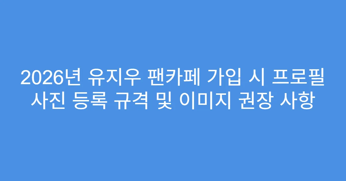 2026년 유지우 팬카페 가입 시 프로필 사진 등록 규격 및 이미지 권장 사항