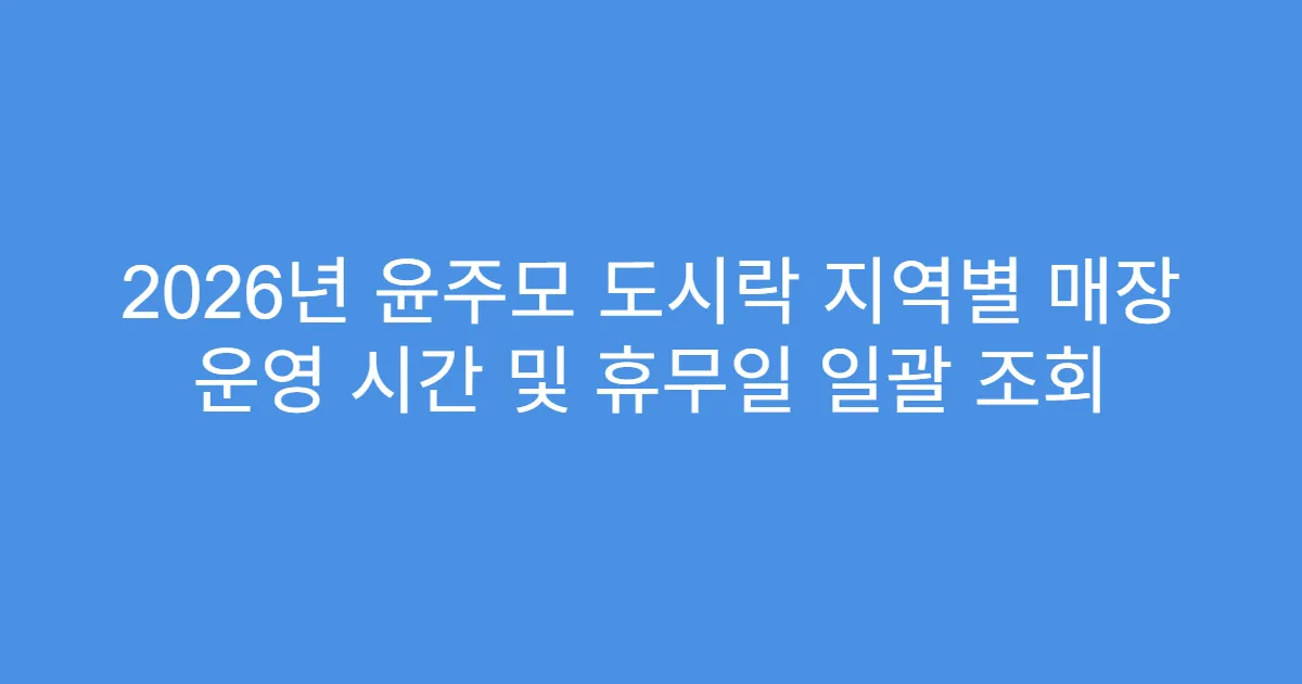 2026년 윤주모 도시락 지역별 매장 운영 시간 및 휴무일 일괄 조회