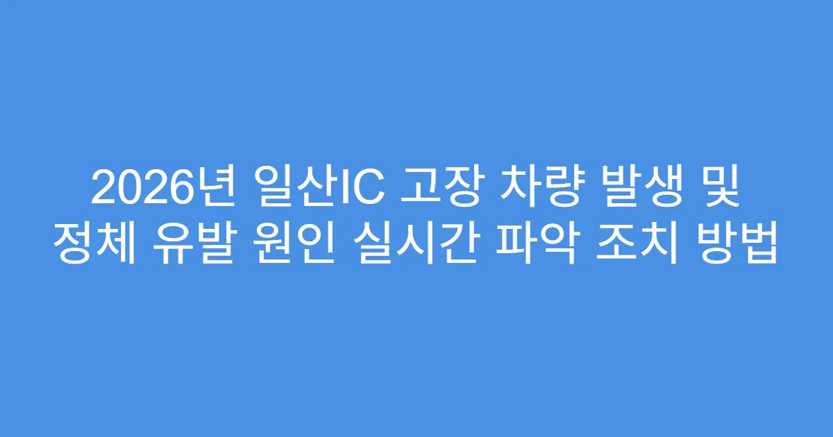 2026년 일산IC 고장 차량 발생 및 정체 유발 원인 실시간 파악 조치 방법