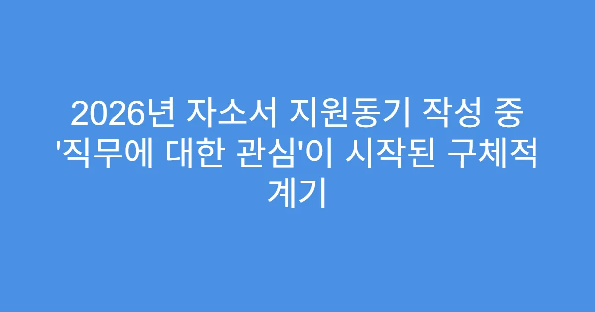 2026년 자소서 지원동기 작성 중 ‘직무에 대한 관심’이 시작된 구체적 계기