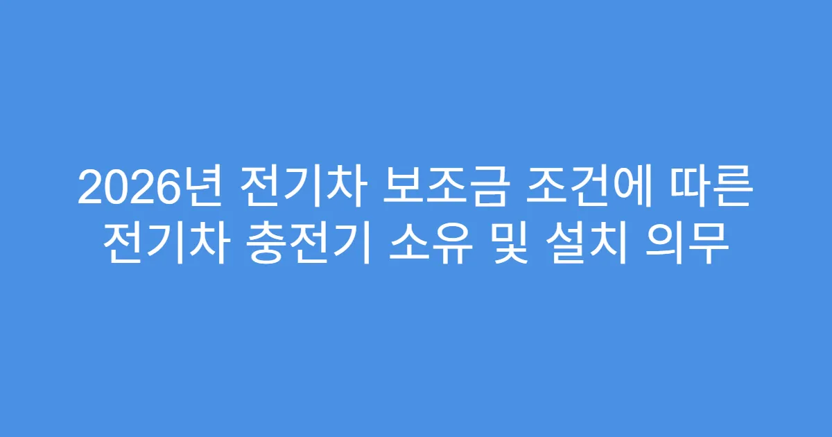 2026년 전기차 보조금 조건에 따른 전기차 충전기 소유 및 설치 의무