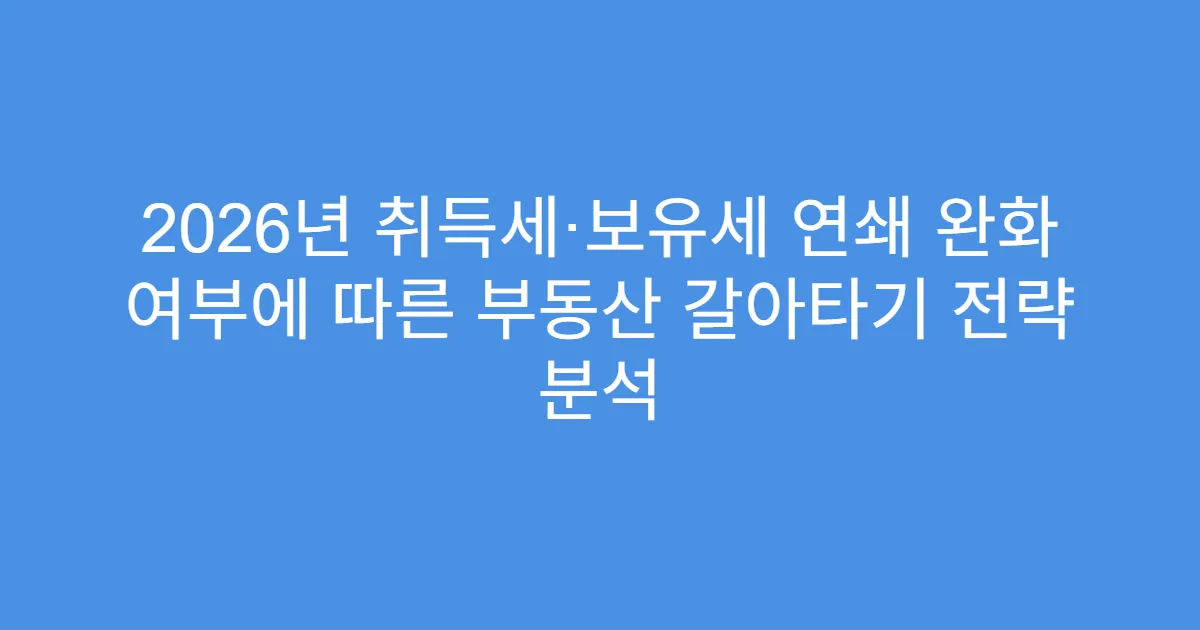 2026년 취득세·보유세 연쇄 완화 여부에 따른 부동산 갈아타기 전략 분석