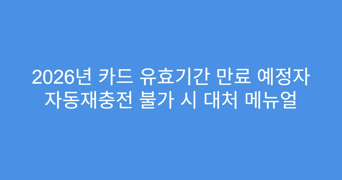 2026년 카드 유효기간 만료 예정자 자동재충전 불가 시 대처 메뉴얼