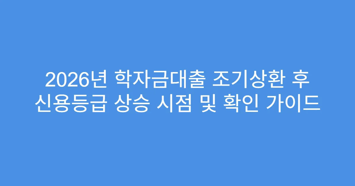 2026년 학자금대출 조기상환 후 신용등급 상승 시점 및 확인 가이드
