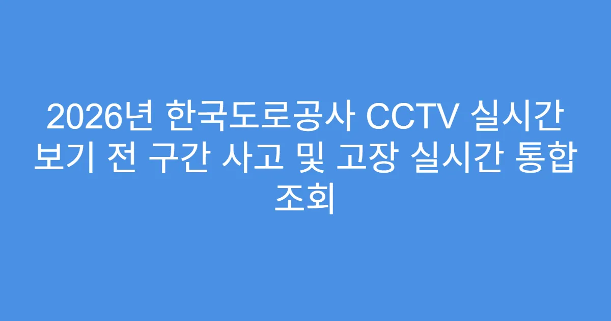2026년 한국도로공사 CCTV 실시간 보기 전 구간 사고 및 고장 실시간 통합 조회