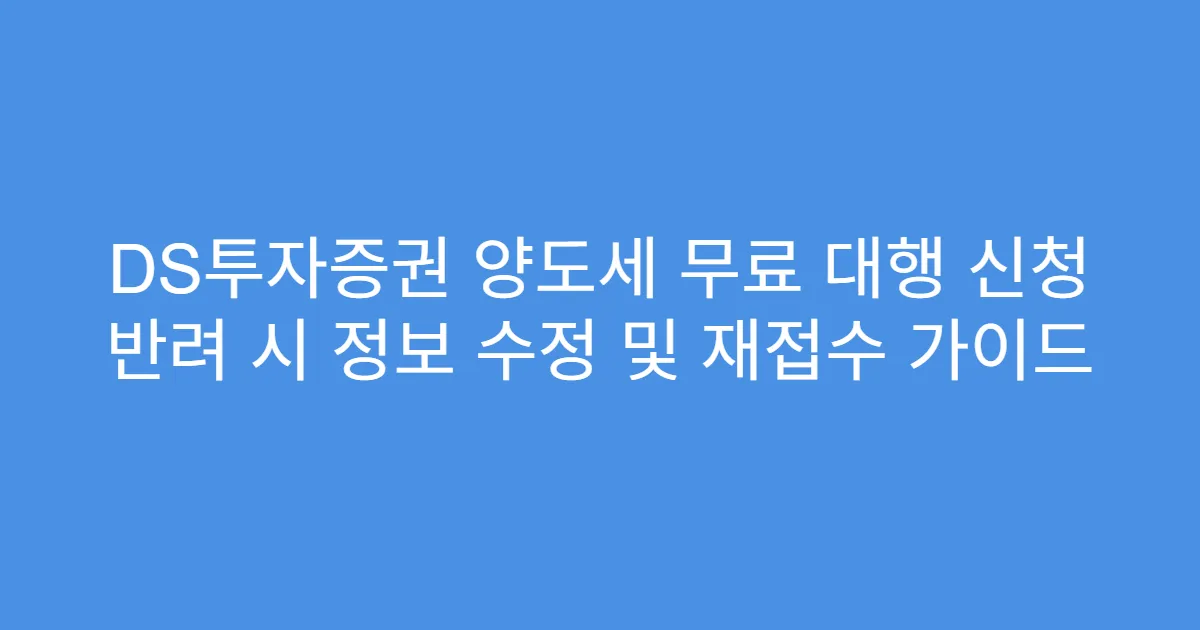 DS투자증권 양도세 무료 대행 신청 반려 시 정보 수정 및 재접수 가이드