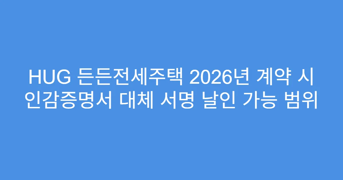 HUG 든든전세주택 2026년 계약 시 인감증명서 대체 서명 날인 가능 범위