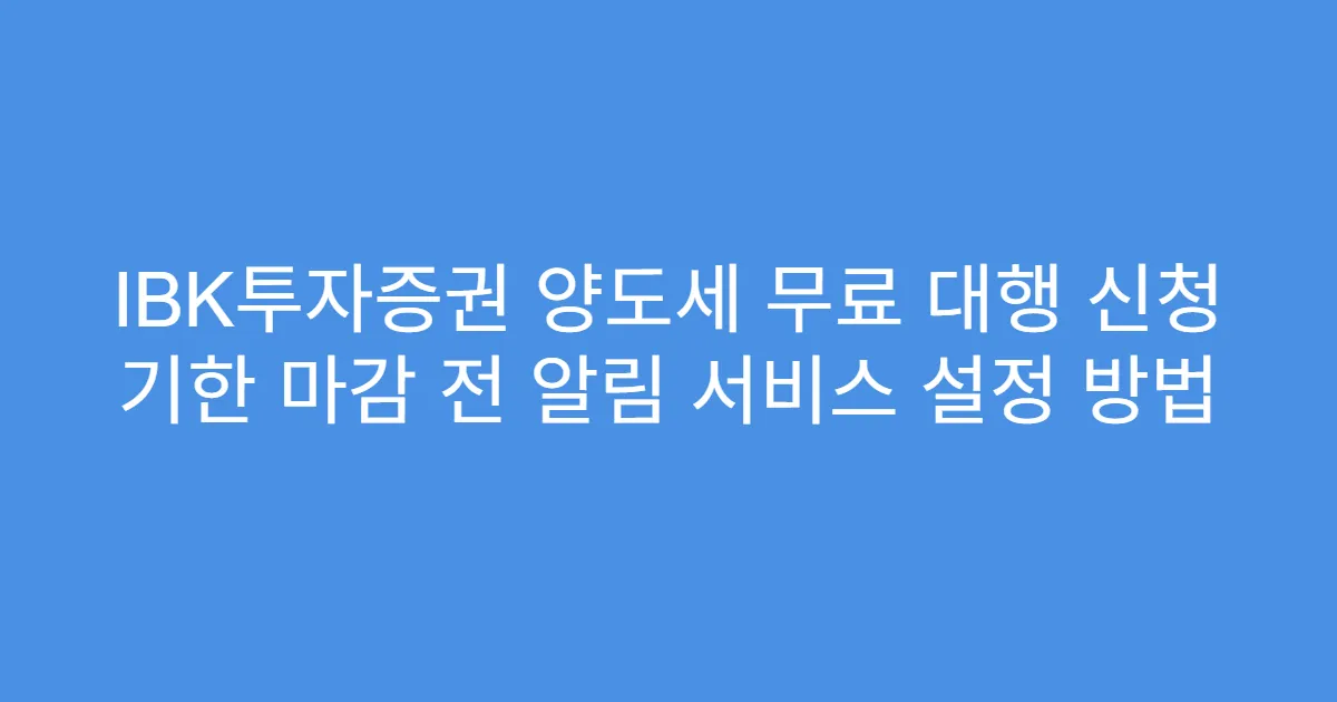 IBK투자증권 양도세 무료 대행 신청 기한 마감 전 알림 서비스 설정 방법