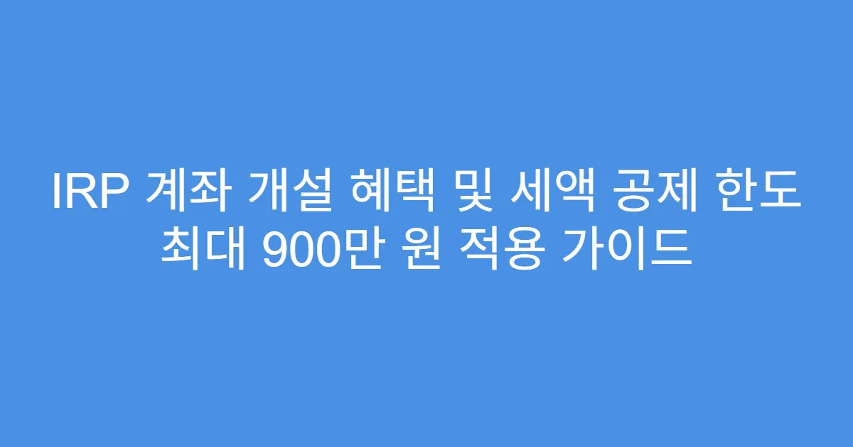 IRP 계좌 개설 혜택 및 세액 공제 한도 최대 900만 원 적용 가이드