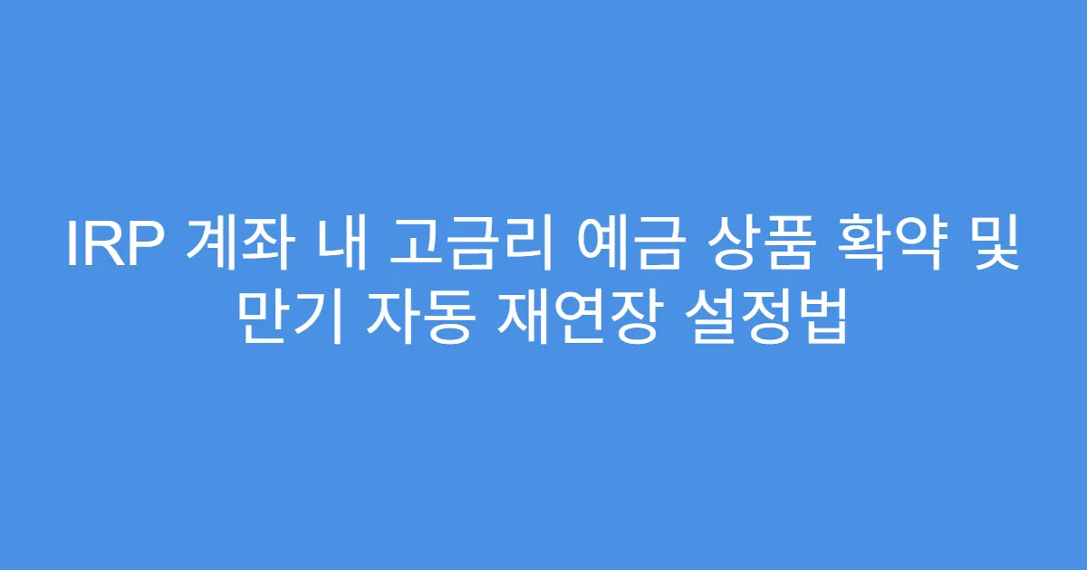 IRP 계좌 내 고금리 예금 상품 확약 및 만기 자동 재연장 설정법