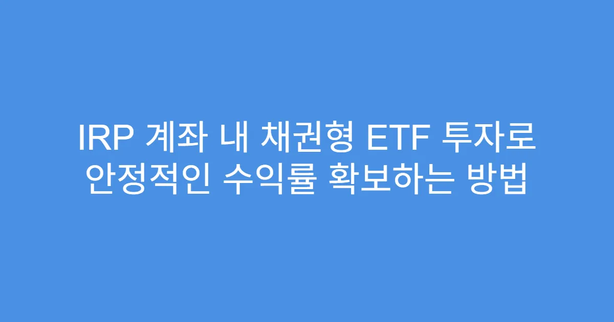 IRP 계좌 내 채권형 ETF 투자로 안정적인 수익률 확보하는 방법