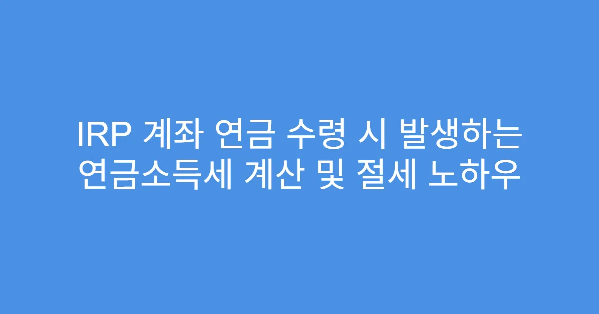 IRP 계좌 연금 수령 시 발생하는 연금소득세 계산 및 절세 노하우