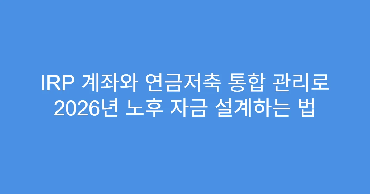 IRP 계좌와 연금저축 통합 관리로 2026년 노후 자금 설계하는 법