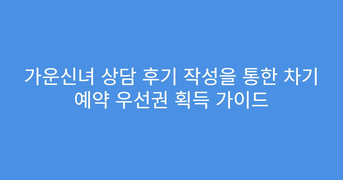 가운신녀 상담 후기 작성을 통한 차기 예약 우선권 획득 가이드