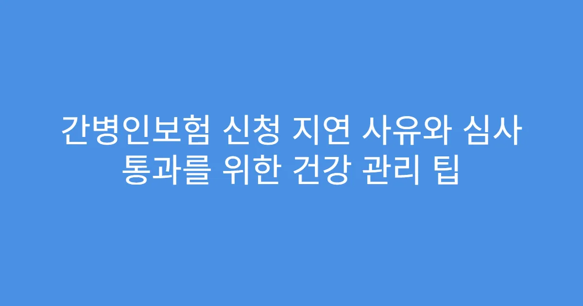 간병인보험 신청 지연 사유와 심사 통과를 위한 건강 관리 팁