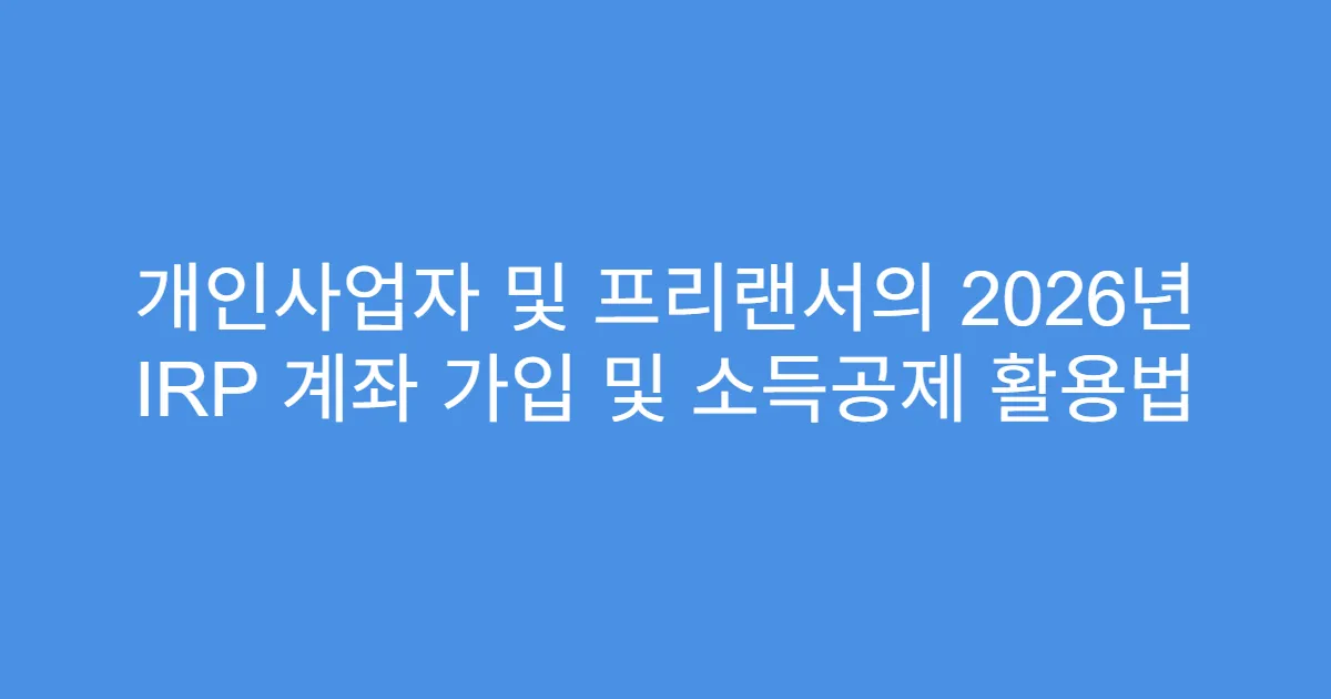 개인사업자 및 프리랜서의 2026년 IRP 계좌 가입 및 소득공제 활용법
