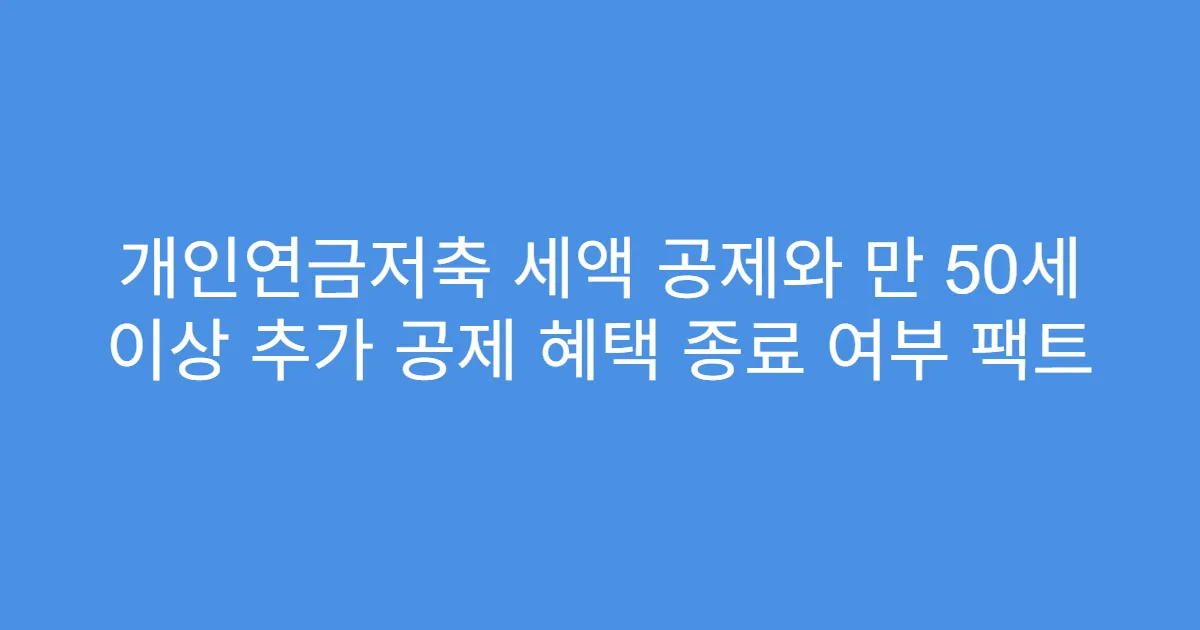 개인연금저축 세액 공제와 만 50세 이상 추가 공제 혜택 종료 여부 팩트