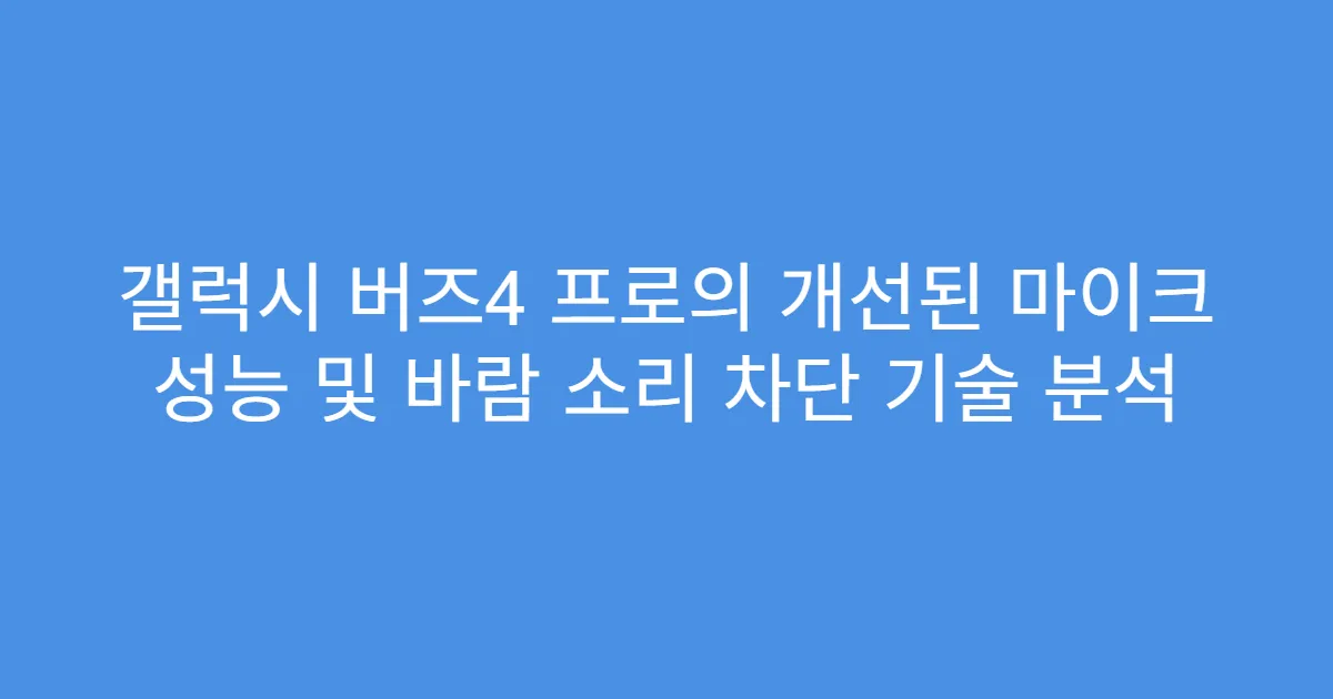 갤럭시 버즈4 프로의 개선된 마이크 성능 및 바람 소리 차단 기술 분석