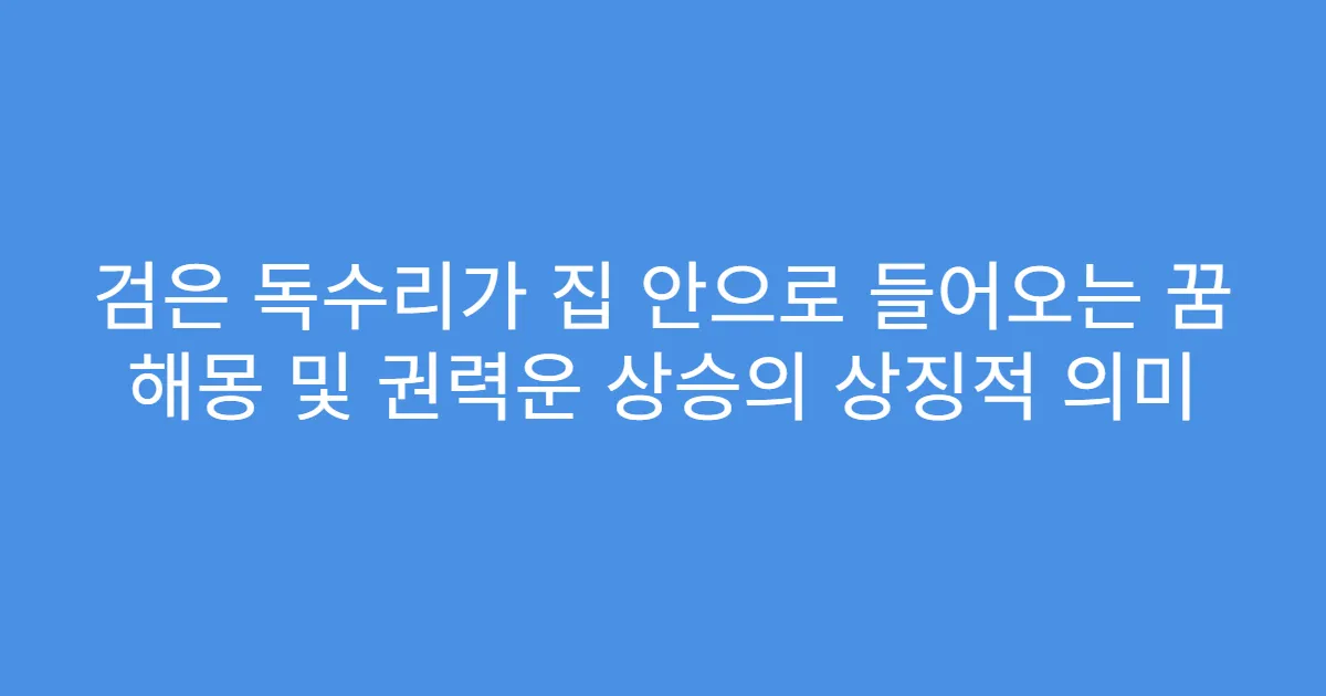 검은 독수리가 집 안으로 들어오는 꿈 해몽 및 권력운 상승의 상징적 의미