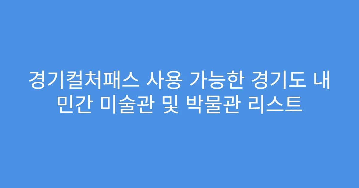 경기컬처패스 사용 가능한 경기도 내 민간 미술관 및 박물관 리스트
