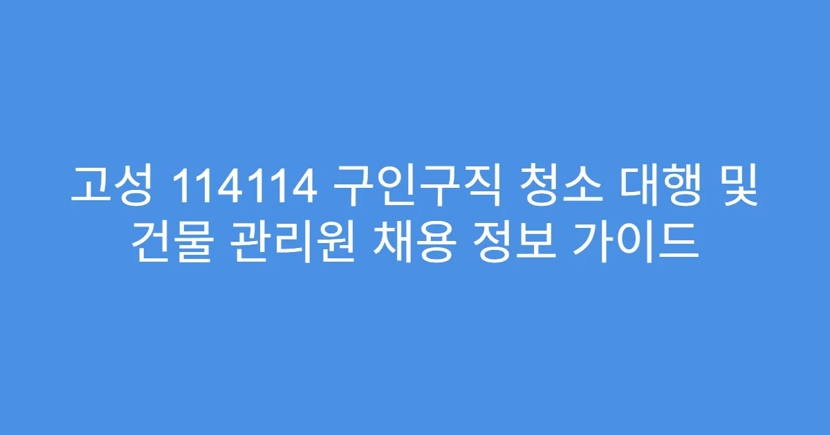 고성 114114 구인구직 청소 대행 및 건물 관리원 채용 정보 가이드