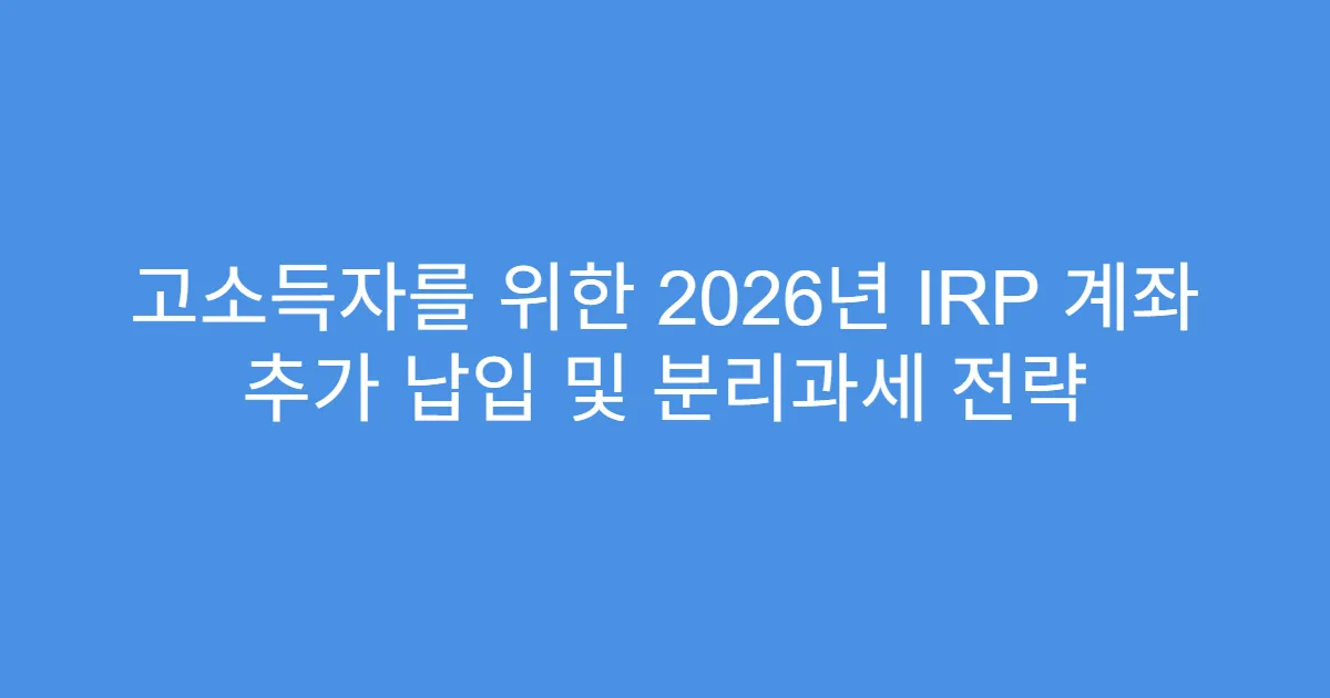 고소득자를 위한 2026년 IRP 계좌 추가 납입 및 분리과세 전략