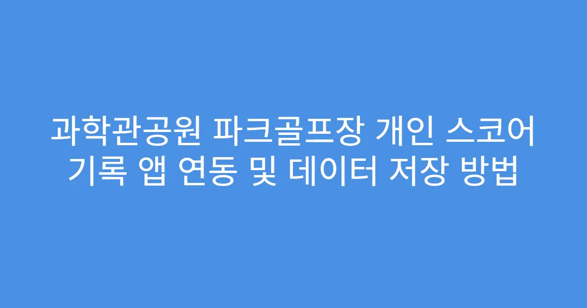 과학관공원 파크골프장 개인 스코어 기록 앱 연동 및 데이터 저장 방법