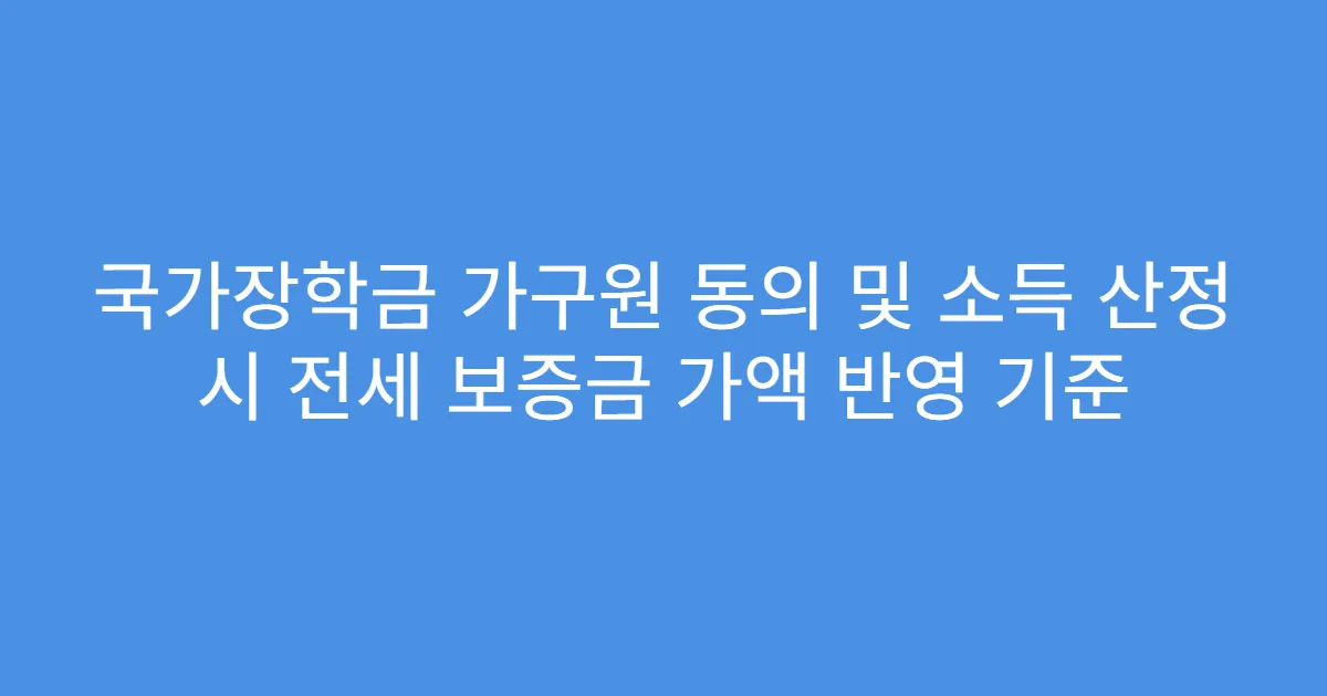 국가장학금 가구원 동의 및 소득 산정 시 전세 보증금 가액 반영 기준