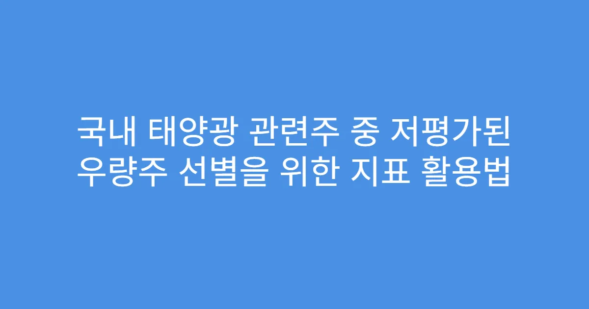 국내 태양광 관련주 중 저평가된 우량주 선별을 위한 지표 활용법