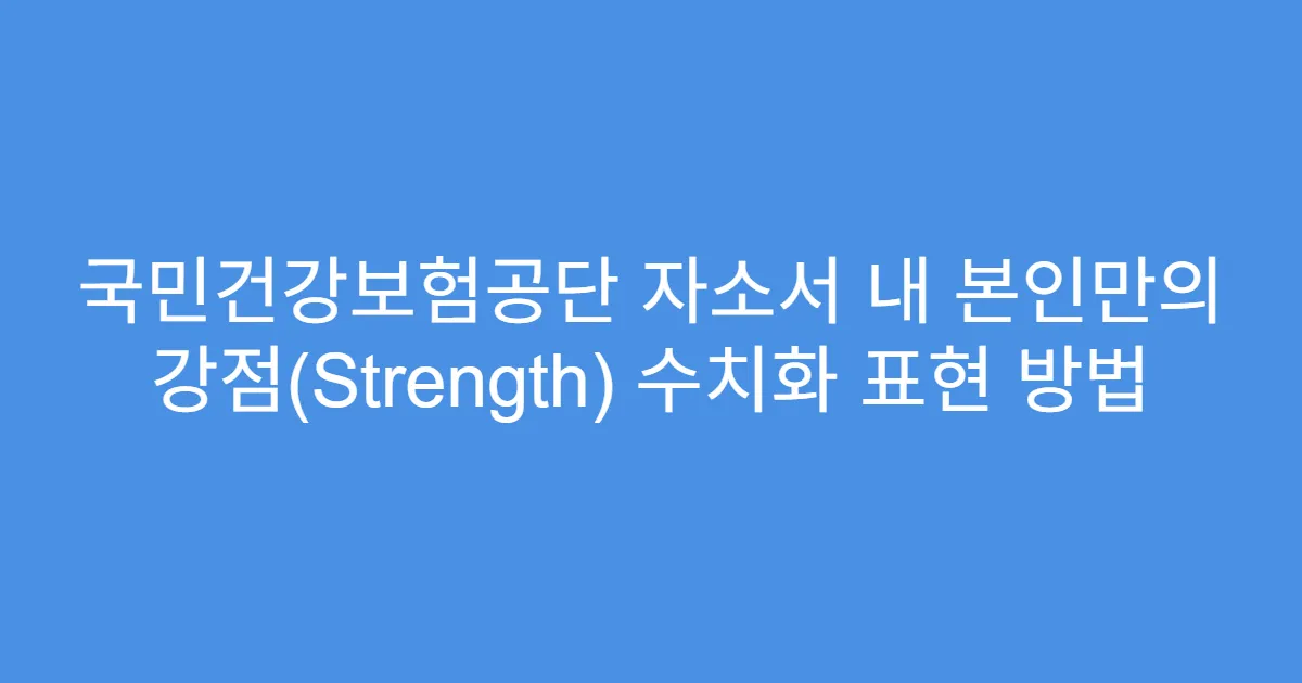 국민건강보험공단 자소서 내 본인만의 강점(Strength) 수치화 표현 방법