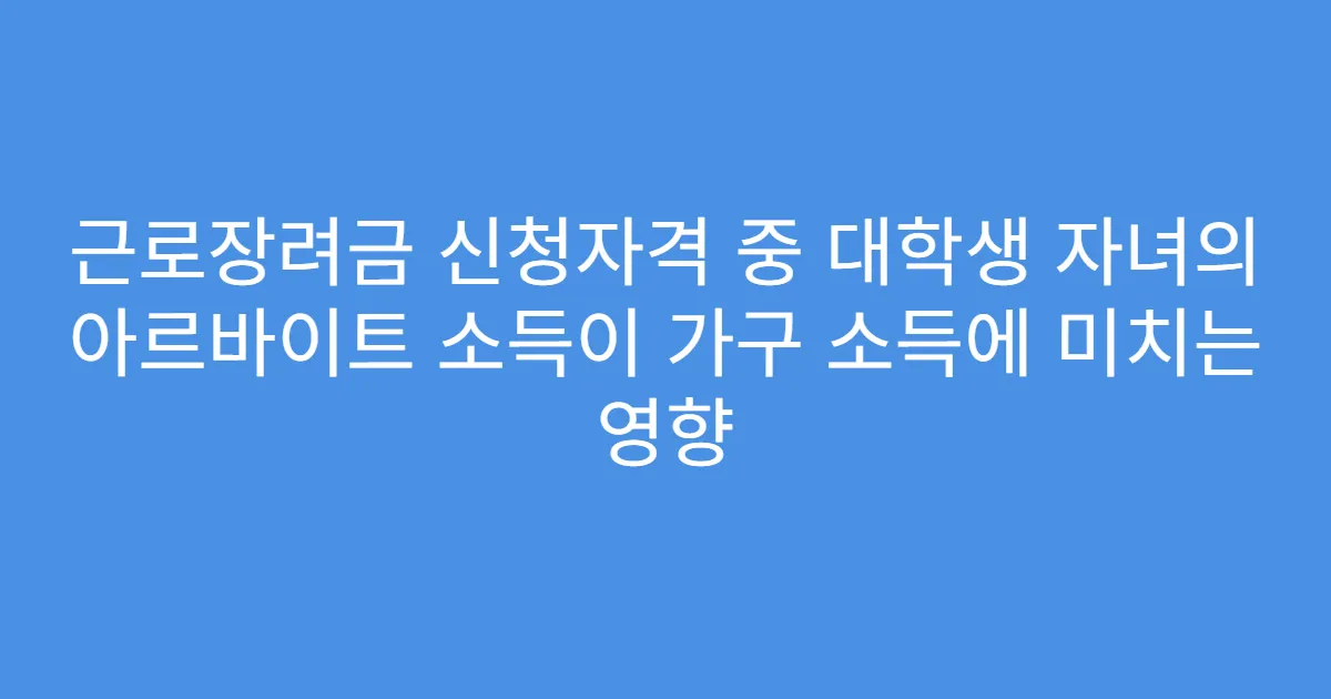근로장려금 신청자격 중 대학생 자녀의 아르바이트 소득이 가구 소득에 미치는 영향