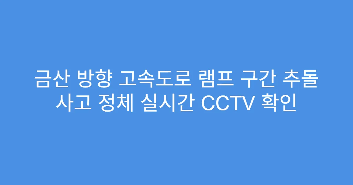 금산 방향 고속도로 램프 구간 추돌 사고 정체 실시간 CCTV 확인